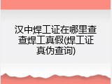 汉中焊工证在哪里查查焊工真假(焊工证真伪查询)