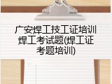 广安焊工技工证培训焊工考试题(焊工证考题培训)