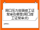 周口压力容器焊工证复审在哪里(周口焊工证复审点)