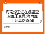 海南焊工证在哪里查查焊工真假(海南焊工证真伪查询)