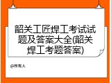 韶关工匠焊工考试试题及答案大全(韶关焊工考题答案)