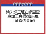 汕头焊工证在哪里查查焊工真假(汕头焊工证真伪查询)