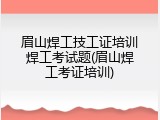眉山焊工技工证培训焊工考试题(眉山焊工考证培训)