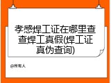 孝感焊工证在哪里查查焊工真假(焊工证真伪查询)