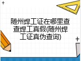 随州焊工证在哪里查查焊工真假(随州焊工证真伪查询)