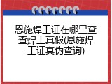 恩施焊工证在哪里查查焊工真假(恩施焊工证真伪查询)