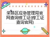 荣昌区应急管理局官网查询焊工证(焊工证查询官网)