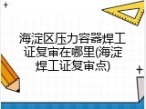 海淀区压力容器焊工证复审在哪里(海淀焊工证复审点)