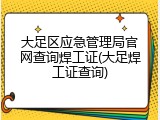 大足区应急管理局官网查询焊工证(大足焊工证查询)