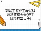 聊城工匠焊工考试试题及答案大全(焊工试题答案大全)