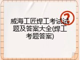 威海工匠焊工考试试题及答案大全(焊工考题答案)