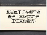 龙岩焊工证在哪里查查焊工真假(龙岩焊工证真伪查询)