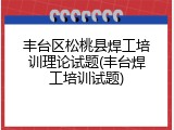 丰台区松桃县焊工培训理论试题(丰台焊工培训试题)