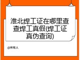 淮北焊工证在哪里查查焊工真假(焊工证真伪查询)