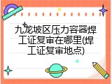 九龙坡区压力容器焊工证复审在哪里(焊工证复审地点)