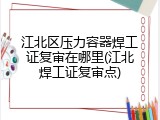 江北区压力容器焊工证复审在哪里(江北焊工证复审点)