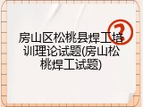 房山区松桃县焊工培训理论试题(房山松桃焊工试题)