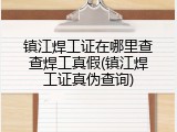 镇江焊工证在哪里查查焊工真假(镇江焊工证真伪查询)