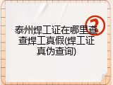 泰州焊工证在哪里查查焊工真假(焊工证真伪查询)