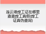 连云港焊工证在哪里查查焊工真假(焊工证真伪查询)