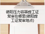 德阳压力容器焊工证复审在哪里(德阳焊工证复审地点)