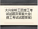 大兴安岭工匠焊工考试试题及答案大全(焊工考试试题答案)