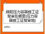 绵阳压力容器焊工证复审在哪里(压力容器焊工证复审地)
