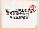包头工匠焊工考试试题及答案大全(焊工考试试题答案)