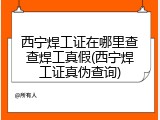 西宁焊工证在哪里查查焊工真假(西宁焊工证真伪查询)