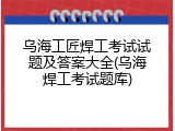 乌海工匠焊工考试试题及答案大全(乌海焊工考试题库)