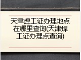 天津焊工证办理地点在哪里查询(天津焊工证办理点查询)