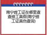 南宁焊工证在哪里查查焊工真假(南宁焊工证真伪查询)