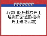 石景山区松桃县焊工培训理论试题(松桃焊工理论试题)