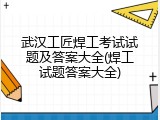 武汉工匠焊工考试试题及答案大全(焊工试题答案大全)