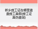 新乡焊工证在哪里查查焊工真假(焊工证真伪查询)