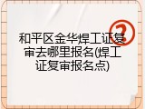 和平区金华焊工证复审去哪里报名(焊工证复审报名点)
