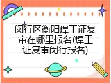 闵行区衡阳焊工证复审在哪里报名(焊工证复审闵行报名)