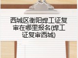 西城区衡阳焊工证复审在哪里报名(焊工证复审西城)