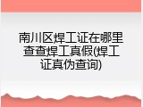 南川区焊工证在哪里查查焊工真假(焊工证真伪查询)