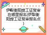 伊犁衡阳焊工证复审在哪里报名(伊犁衡阳焊工证复审报名点)