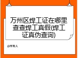 万州区焊工证在哪里查查焊工真假(焊工证真伪查询)
