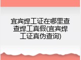 宜宾焊工证在哪里查查焊工真假(宜宾焊工证真伪查询)