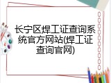 长宁区焊工证查询系统官方网站(焊工证查询官网)