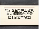 密云区金华焊工证复审去哪里报名(密云焊工证复审报名)