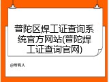 普陀区焊工证查询系统官方网站(普陀焊工证查询官网)