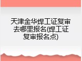 天津金华焊工证复审去哪里报名(焊工证复审报名点)
