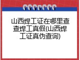 山西焊工证在哪里查查焊工真假(山西焊工证真伪查询)