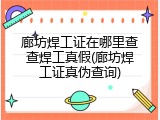 廊坊焊工证在哪里查查焊工真假(廊坊焊工证真伪查询)