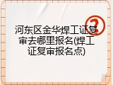 河东区金华焊工证复审去哪里报名(焊工证复审报名点)