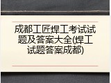 成都工匠焊工考试试题及答案大全(焊工试题答案成都)